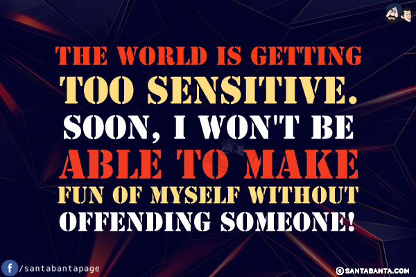 The world is getting too sensitive. Soon, I won't be able to make fun of myself without offending someone!