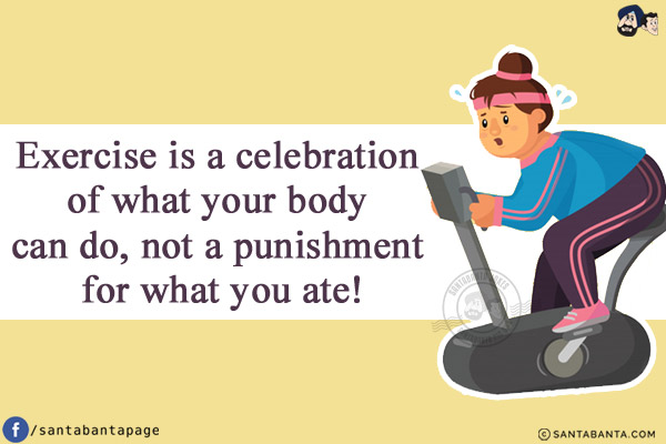 Exercise is a celebration of what your body can do, not a punishment for what you ate!