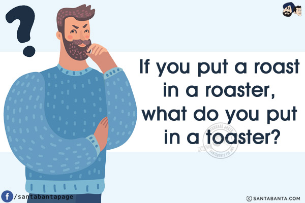 If you put a roast in a roaster, what do you put in a toaster?