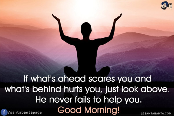 If what's ahead scares you and what's behind hurts you, just look above. He never fails to help you.<br/>
Good Morning!