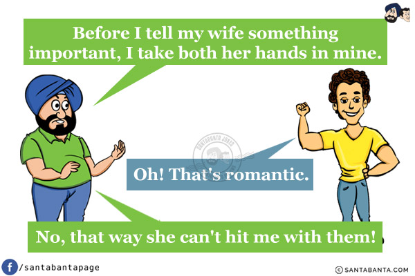 Santa: Before I tell my wife something important, I take both her hands in mine.<br/>
Banta: Oh! That's romantic.<br/>
Santa: No, that way she can't hit me with them!