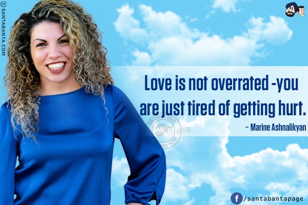 Love is not overrated - you are just tired of getting hurt.