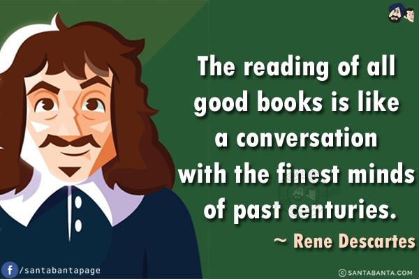 The reading of all good books is like a conversation with the finest minds of past centuries.