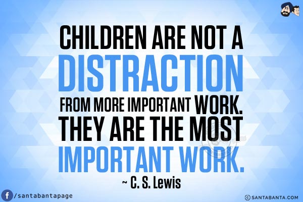 Children are not a distraction from more important work. They are the most important work.