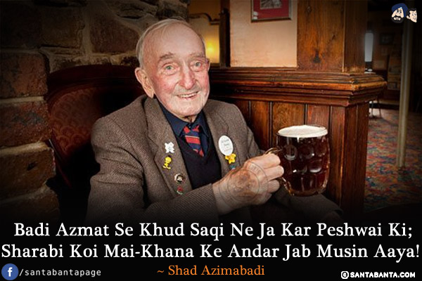 Badi Azmat Se Khud Saqi Ne Ja Kar Peshwai Ki;<br/>
Sharabi Koi Mai-Khana Ke Andar Jab Musin Aaya!<br/><br/>

* Musin - Old/Aged