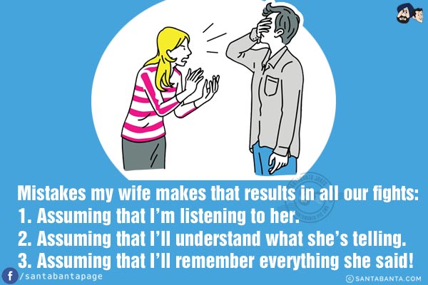 Mistakes my wife makes that results in all our fights:<br/>

1. Assuming that I'm listening to her.<br/>
2. Assuming that I'll understand what she's telling.<br/>
3. Assuming that I'll remember everything she said!