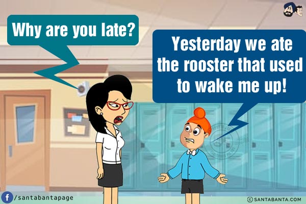 Teacher: Why are you late?<br/>
Pappu: Yesterday we ate the rooster that used to wake me up!