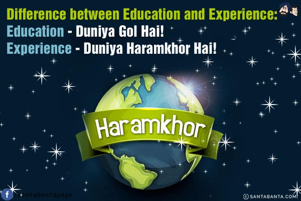 Difference between Education and Experience:<br/>
Education - Duniya Gol Hai!<br/>
Experience - Duniya Haramkhor Hai!