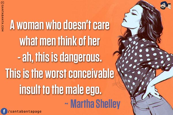 A woman who doesn't care what men think of her - ah, this is dangerous. This is the worst conceivable insult to the male ego.