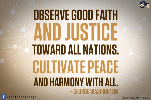 Observe good faith and justice toward all nations. Cultivate peace and harmony with all.