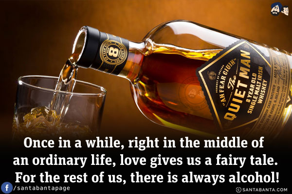 Once in a while, right in the middle of an ordinary life, love gives us a fairy tale. For the rest of us, there is always alcohol!