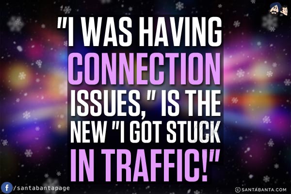 `I was having connection issues,` is the new `I got stuck in traffic!`