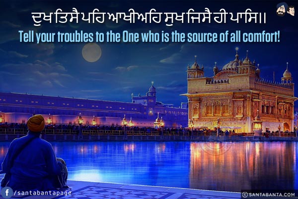 ਦੁਖ ਤਿਸੈ ਪਹਿ ਆਖੀਅਹਿ ਸੁਖ ਜਿਸੈ ਹੀ ਪਾਸਿ।।<br/>

Tell your troubles to the One who is the source of all comfort!