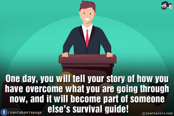 One day, you will tell your story of how you have overcome what you are going through now, and it will become part of someone else's survival guide!