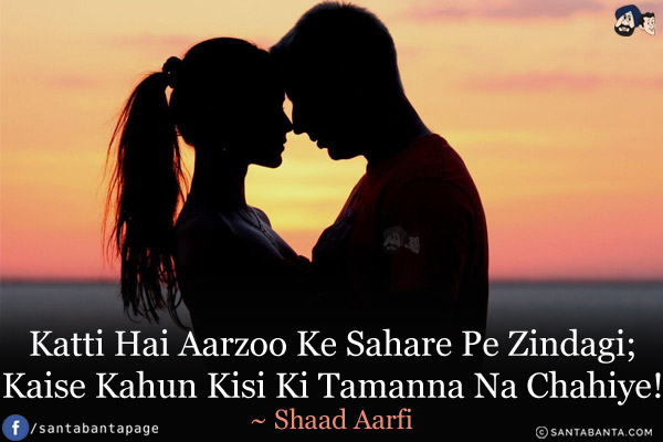 Katti Hai Aarzoo Ke Sahare Pe Zindagi;<br/>
Kaise Kahun Kisi Ki Tamanna Na Chahiye!