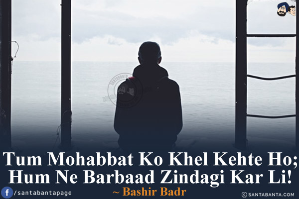 Tum Mohabbat Ko Khel Kehte Ho;<br/>
Hum Ne Barbaad Zindagi Kar Li!