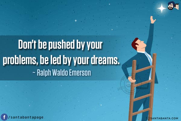 Don't be pushed by your problems, be led by your dreams.