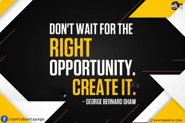 Don't wait for the right opportunity. Create it.