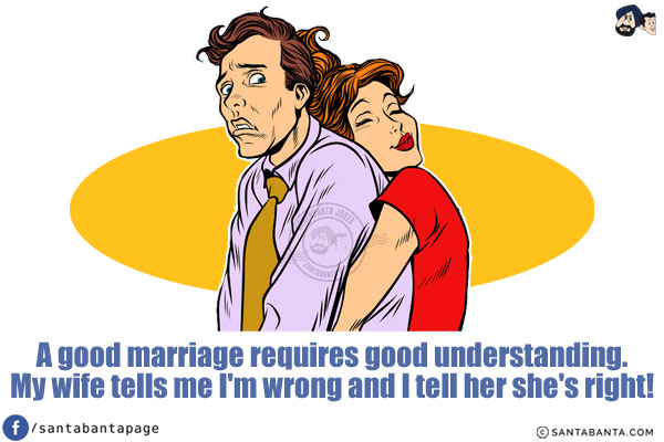 A good marriage requires good understanding.<br/>
My wife tells me I'm wrong and I tell her she's right!