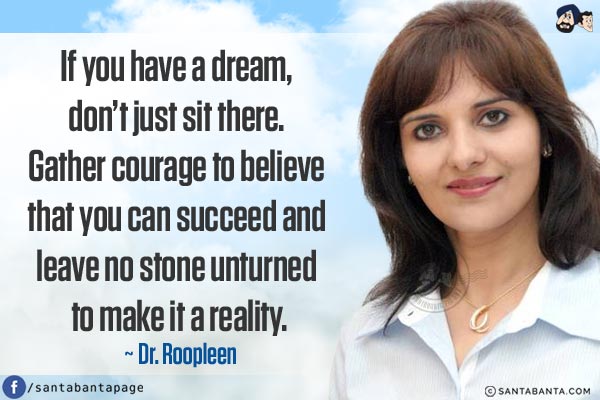 If you have a dream, don't just sit there. Gather courage to believe that you can succeed and leave no stone unturned to make it a reality.