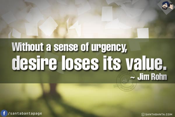 Without a sense of urgency, desire loses its value.