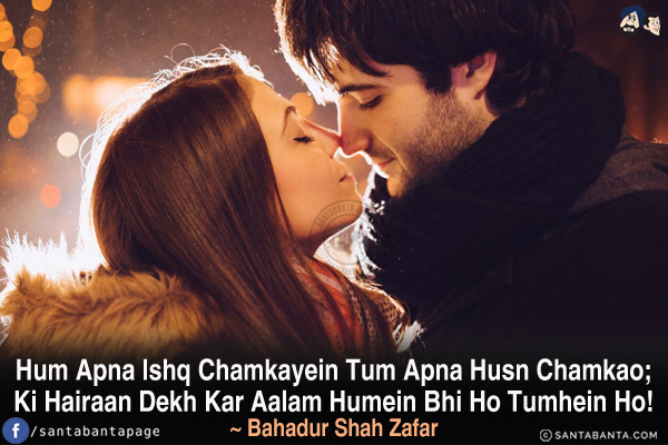 Hum Apna Ishq Chamkayein Tum Apna Husn Chamkao;<br/>
Ki Hairaan Dekh Kar Aalam Humein Bhi Ho Tumhein Ho!