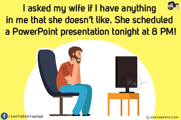 I asked my wife if I have anything in me that she doesn't like.<br/>
She scheduled a PowerPoint presentation tonight at 8 PM!