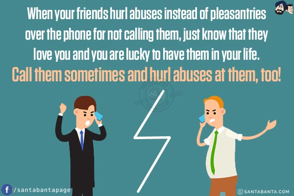 When your friends hurl abuses instead of pleasantries over the phone for not calling them, just know that they love you and you are lucky to have them in your life.<br/>
Call them sometimes and hurl abuses at them, too!