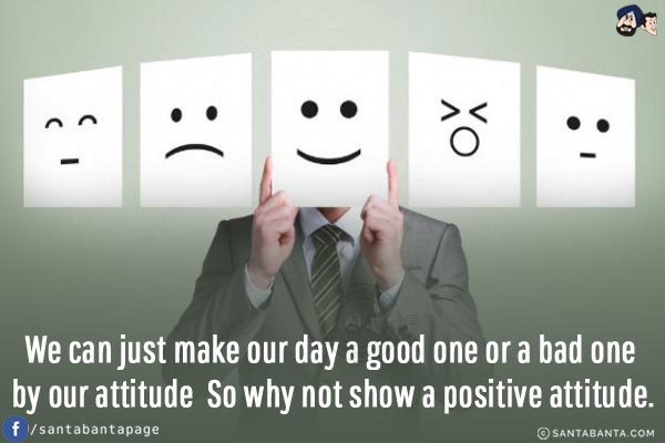 We can just make our day a good one or a bad one by our attitude  So why not show a positive attitude!