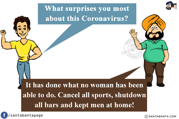 Banta: What surprises you most about this Coronavirus?<br/>
Santa: It has done what no woman has been able to do. Cancel all sports, shutdown all bars and kept men at home!