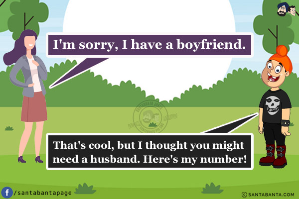 Girl: I'm sorry, I have a boyfriend.<br/>
Pappu: That's cool, but I thought you might need a husband. Here's my number!