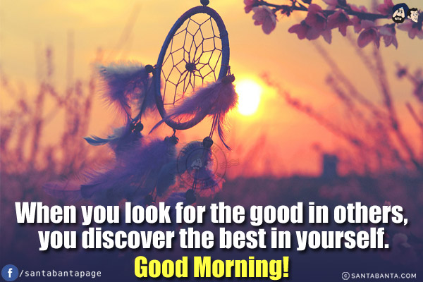 When you look for the good in others, you discover the best in yourself.<br/>
Good Morning!