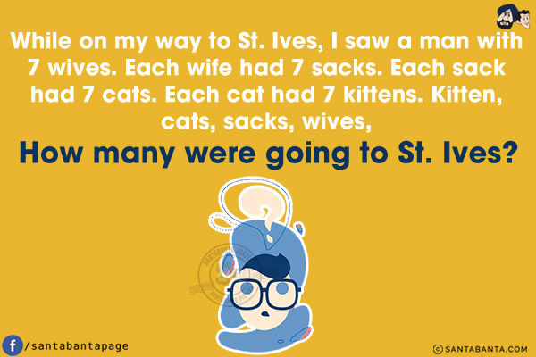 While on my way to St. Ives, I saw a man with 7 wives. Each wife had 7 sacks. Each sack had 7 cats. Each cat had 7 kittens. Kitten, cats, sacks, wives, How many were going to St. Ives?