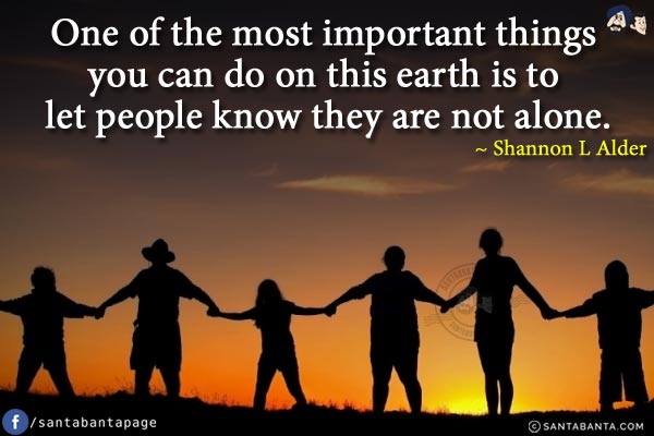 One of the most important things you can do on this earth is to let people know they are not alone.