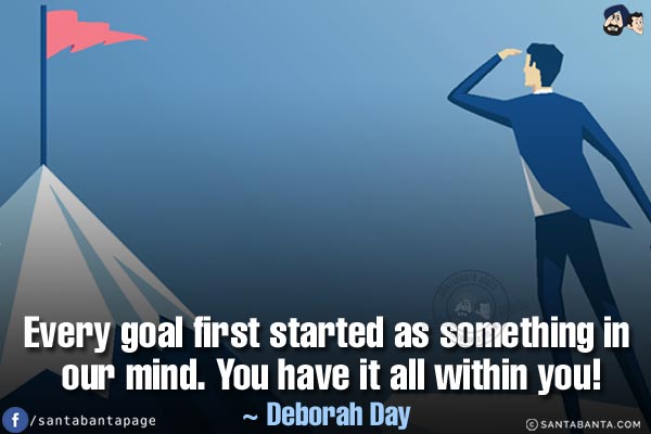 Every goal first started as something in our mind. You have it all within you!