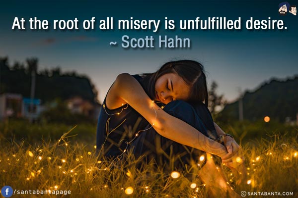 At the root of all misery is unfulfilled desire.