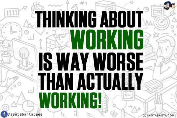 Thinking about working is way worse than actually working!