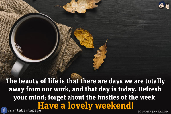 The beauty of life is that there are days we are totally away from our work, and that day is today. Refresh your mind; forget about the hustles of the week.<br/>
Have a lovely weekend!