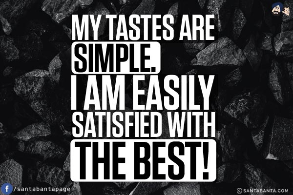 My tastes are simple.<br/>
I am easily satisfied with the best!