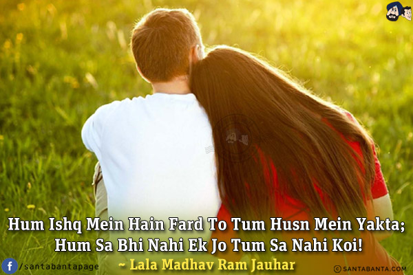 Hum Ishq Mein Hain Fard To Tum Husn Mein Yakta;<br/>
Hum Sa Bhi Nahi Ek Jo Tum Sa Nahi Koi!