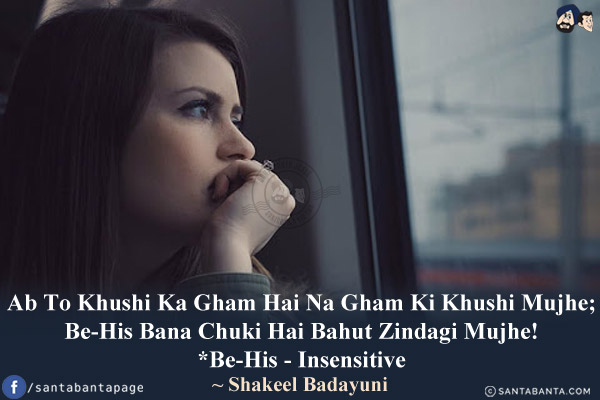 Ab To Khushi Ka Gham Hai Na Gham Ki Khushi Mujhe;<br/>
Be-His Bana Chuki Hai Bahut Zindagi Mujhe!<br/>

*Be-His - Insensitive