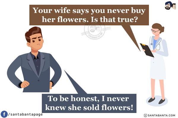 Therapist: Your wife says you never buy her flowers. Is that true?<br/>
Husband: To be honest, I never knew she sold flowers!