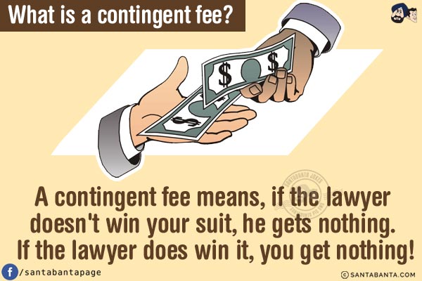 What is a contingent fee?<br/>
A contingent fee means, if the lawyer doesn't win your suit, he gets nothing. If the lawyer does win it, you get nothing!