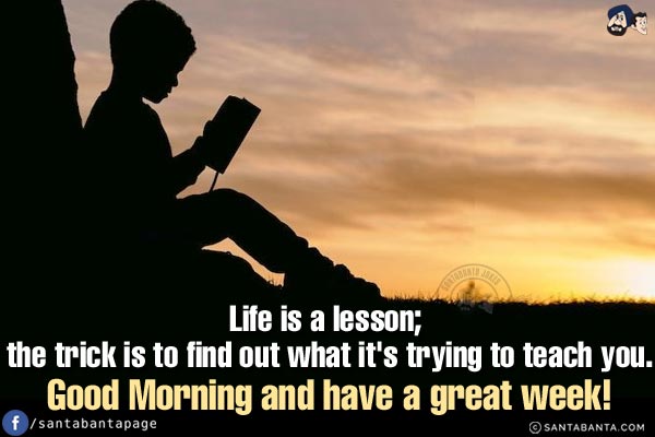 Life is a lesson; the trick is to find out what it's trying to teach you.<br/>
Good Morning and have a great week!