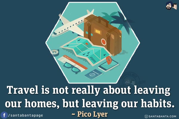 Travel is not really about leaving our homes, but leaving our habits.