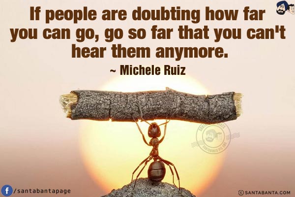 If people are doubting how far you can go, go so far that you can't hear them anymore.