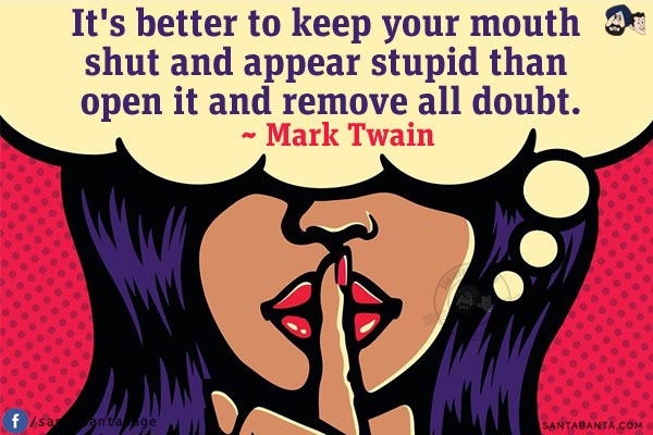 It's better to keep your mouth shut and appear stupid than open it and remove all doubt.