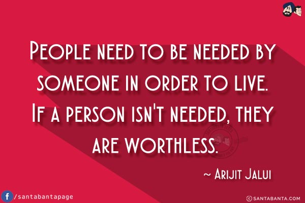 People need to be needed by someone in order to live. If a person isn't needed, they are worthless.