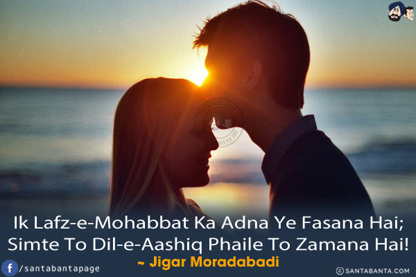 Ik Lafz-e-Mohabbat Ka Adna Ye Fasana Hai;<br/>
Simte To Dil-e-Aashiq Phaile To Zamana Hai!