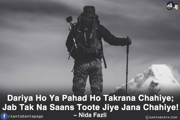 Dariya Ho Ya Pahad Ho Takrana Chahiye;<br/>
Jab Tak Na Saans Toote Jiye Jana Chahiye!